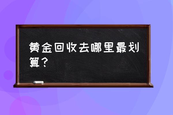 长沙哪家黄金回收店好 黄金回收去哪里最划算？