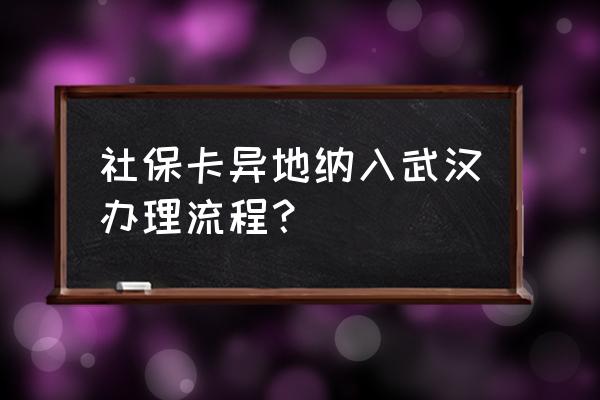 如何将易地社保转入武汉 社保卡异地纳入武汉办理流程？