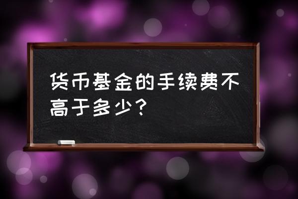 货币基金手续费是多少 货币基金的手续费不高于多少？