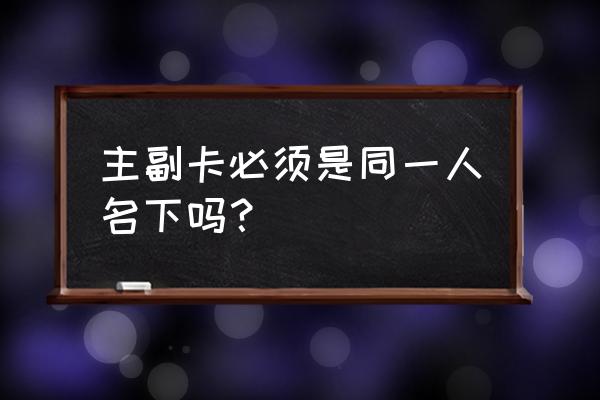 信用卡副卡能用家人名字吗 主副卡必须是同一人名下吗？