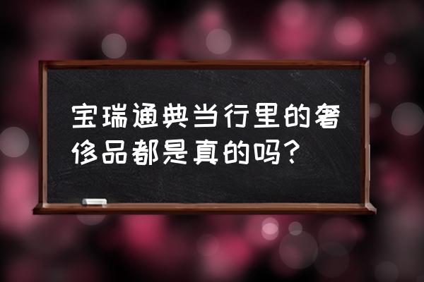 宝瑞通典当行可以吗 宝瑞通典当行里的奢侈品都是真的吗？