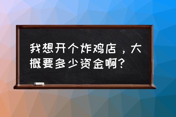 投资开一家炸鸡店需要多少钱 我想开个炸鸡店，大概要多少资金啊？