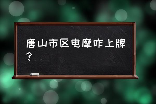 唐山两轮电动车上牌在哪里 唐山市区电摩咋上牌？