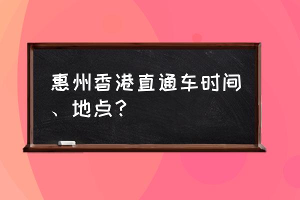 从惠州到香港怎么走 惠州香港直通车时间、地点？