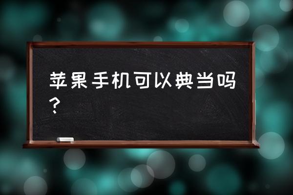 苹果6s当铺当多少钱 苹果手机可以典当吗？