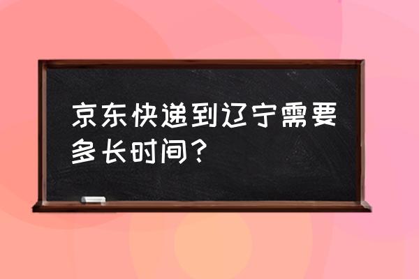 北京到辽宁本溪快递需要几天 京东快递到辽宁需要多长时间？