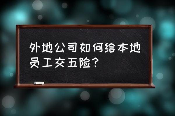 社保在外地怎么签劳动合同 外地公司如何给本地员工交五险？