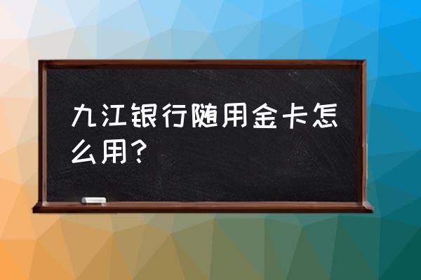 九江银行信用卡怎么申请 九江银行随用金卡怎么用？