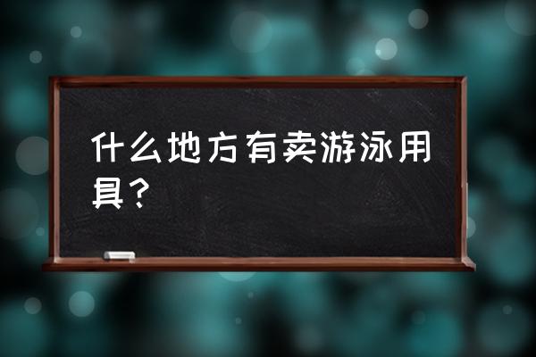 泰安哪有买泳裤的 什么地方有卖游泳用具？