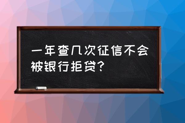 一年查询几次征信影响贷款 一年查几次征信不会被银行拒贷？