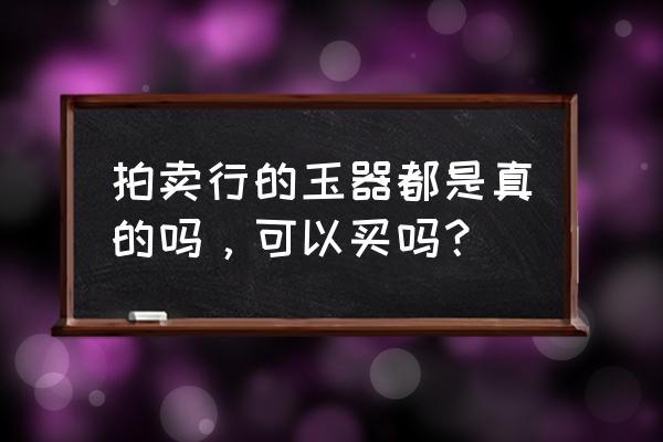 进了拍卖行就等于是真的吗 拍卖行的玉器都是真的吗，可以买吗？