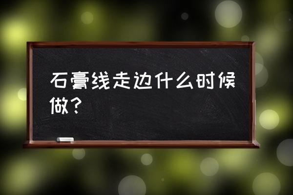 石膏线几时贴 石膏线走边什么时候做？