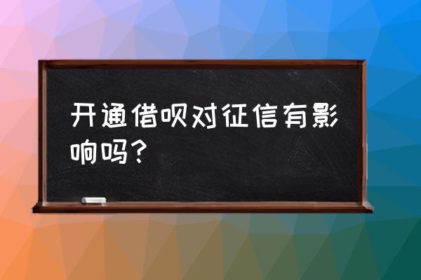 开通借呗影响征信吗 开通借呗对征信有影响吗？