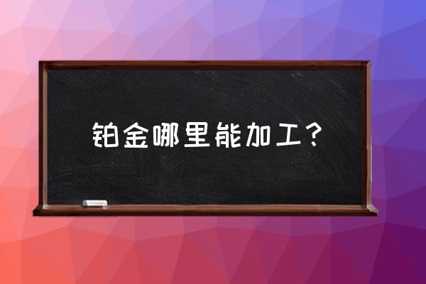 请问衢州哪里可以加工白金的 铂金哪里能加工？