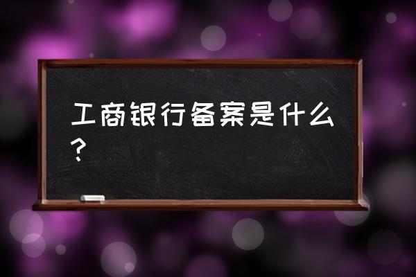 银行备案是什么意思 工商银行备案是什么？