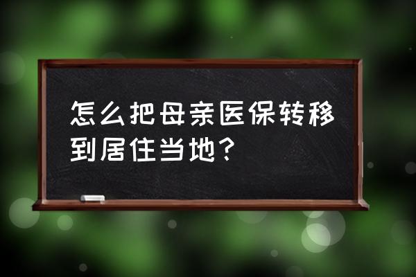 父母的社保怎么转地区 怎么把母亲医保转移到居住当地？