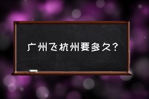 广州到杭州要多长时间 广州飞杭州要多久？