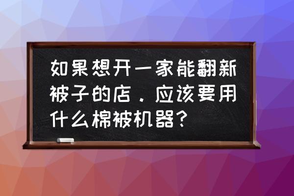 淄博有没有卖旧棉花加工机器的 如果想开一家能翻新被子的店。应该要用什么棉被机器？