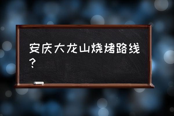 安庆哪里野炊比较好 安庆大龙山烧烤路线？