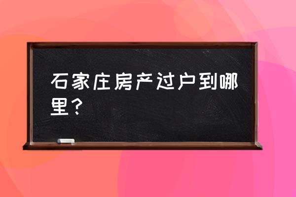 石家庄房产过户去哪办理 石家庄房产过户到哪里？