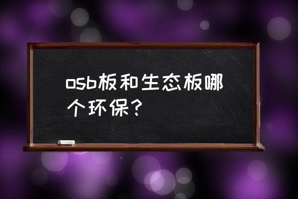 osb板材环保吗 osb板和生态板哪个环保？