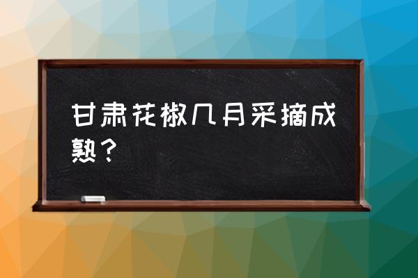 天水花椒什么品种 甘肃花椒几月采摘成熟？