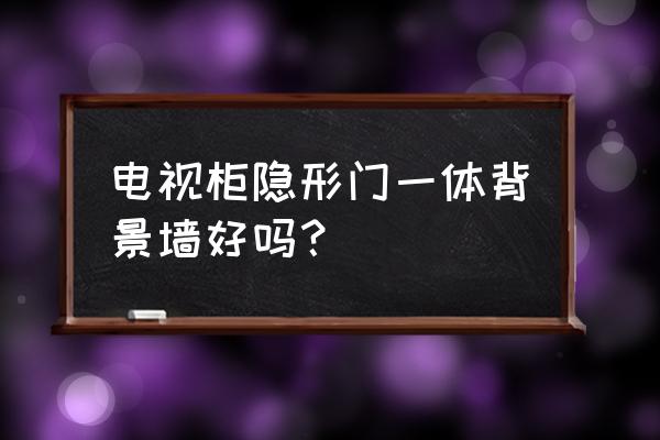 背景墙做隐形门好吗 电视柜隐形门一体背景墙好吗？