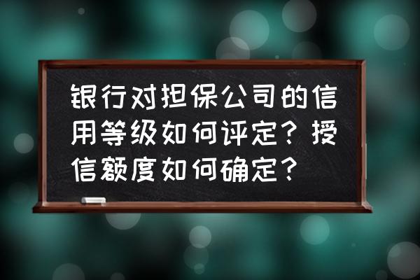 银行同业授信额度如何确定 银行对担保公司的信用等级如何评定？授信额度如何确定？