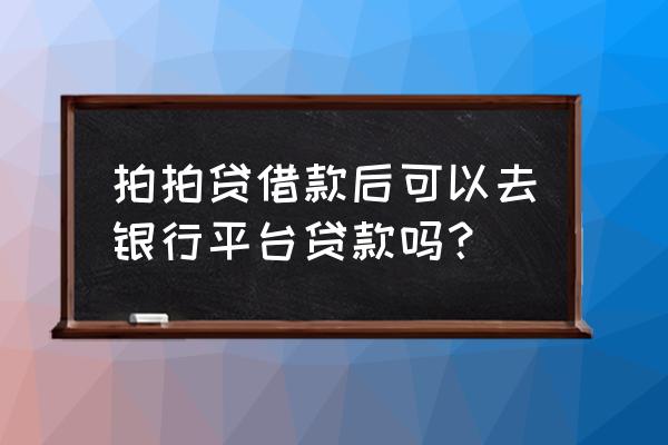 我在拍拍贷借了钱还能在哪借 拍拍贷借款后可以去银行平台贷款吗？