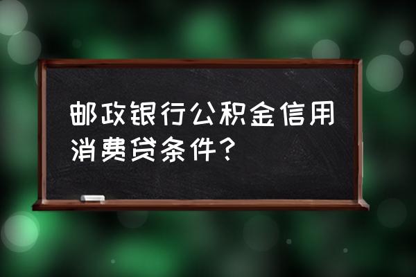 哪个行公积金信用贷款好批 邮政银行公积金信用消费贷条件？