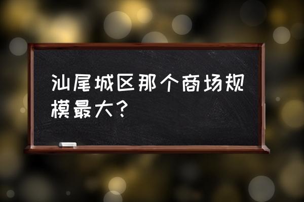 汕尾海丰县超市有哪些 汕尾城区那个商场规模最大？