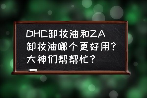 za卸妆水好用吗 DHC卸妆油和ZA卸妆油哪个更好用?大神们帮帮忙？