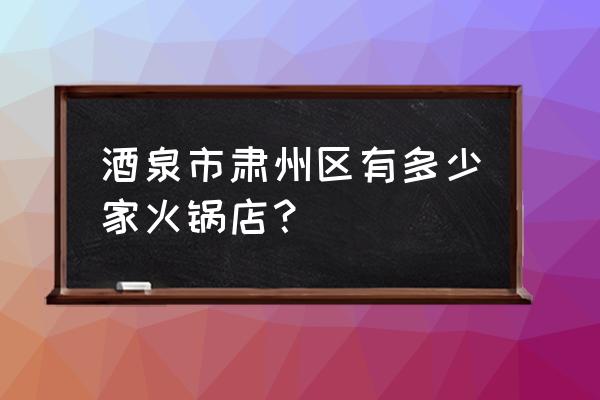 酒泉火锅哪里好吃 酒泉市肃州区有多少家火锅店？