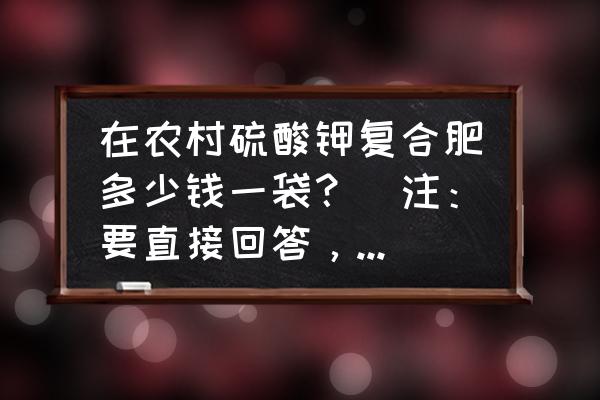 农业硫酸钾肥多少钱一包 在农村硫酸钾复合肥多少钱一袋？（注：要直接回答，废话就不要多说！）？