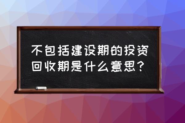 投资回收期建设期算吗 不包括建设期的投资回收期是什么意思？