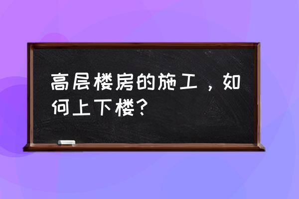 商场类的写字楼怎么上楼 高层楼房的施工，如何上下楼？