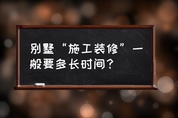 装修一套别墅需要多久 别墅“施工装修”一般要多长时间？