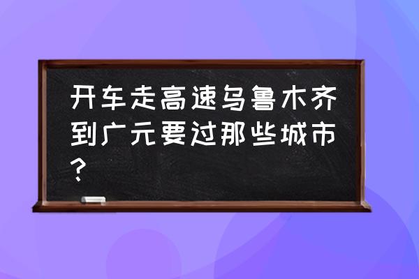 乌鲁木齐至广元多少公里路 开车走高速乌鲁木齐到广元要过那些城市？