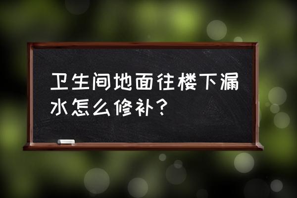 白城卫生间漏水到楼下怎么办 卫生间地面往楼下漏水怎么修补？