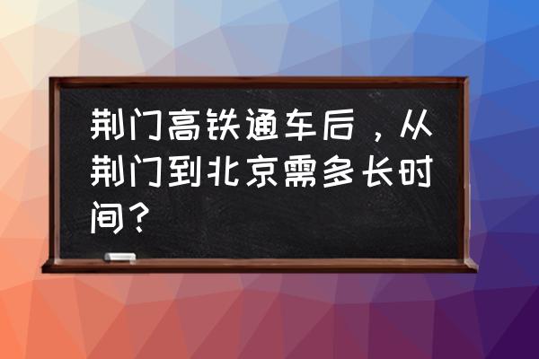 荆门到北京的卧铺火车票多少钱 荆门高铁通车后，从荆门到北京需多长时间？