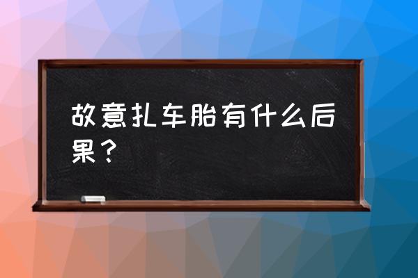 故意扎破汽车轮胎判刑吗 故意扎车胎有什么后果？