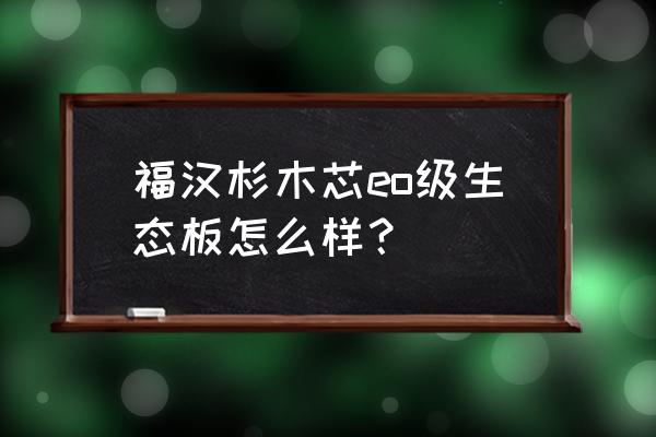 生态板那种木芯的好不好 福汉杉木芯eo级生态板怎么样？