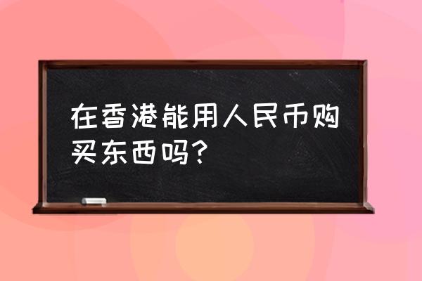 香港购物时用人民币吗 在香港能用人民币购买东西吗？