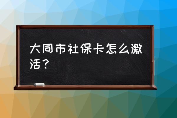 大同社保卡激活在哪里 大同市社保卡怎么激活？