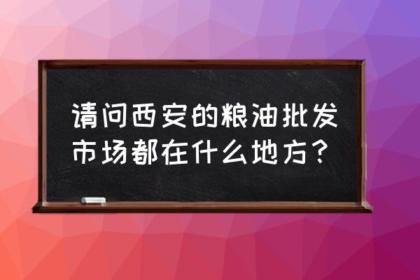 西安粮油批发市场有哪些 请问西安的粮油批发市场都在什么地方？