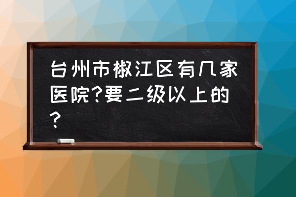 椒江流产哪里好确定台州现代 台州市椒江区有几家医院?要二级以上的？