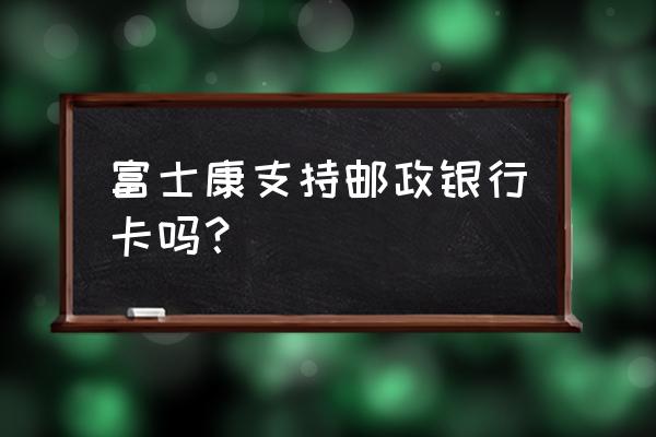 富士康派遣工工资卡什么银行 富士康支持邮政银行卡吗？