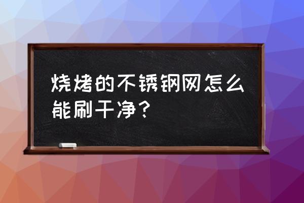 烧烤铁丝网生锈了怎么办 烧烤的不锈钢网怎么能刷干净？