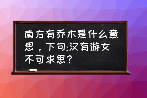 南有乔木不可休思有什么寓意 南方有乔木是什么意思，下句:汉有游女不可求思？