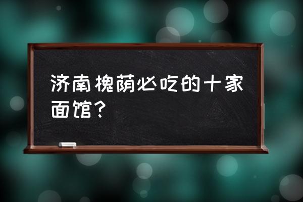 济南兰州拉面哪家好吃 济南槐荫必吃的十家面馆？